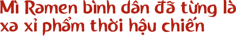 Mì Ramen bình dân đã từng là xa xỉ phẩm thời hậu chiến